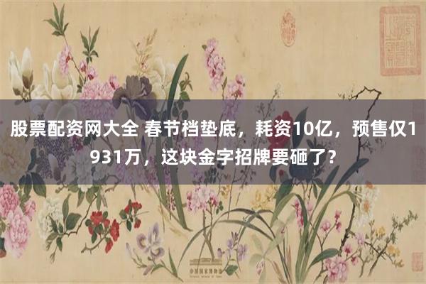 股票配资网大全 春节档垫底，耗资10亿，预售仅1931万，这