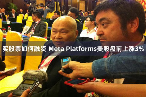 买股票如何融资 Meta Platforms美股盘前上涨3%