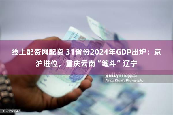 线上配资网配资 31省份2024年GDP出炉：京沪进位，重庆