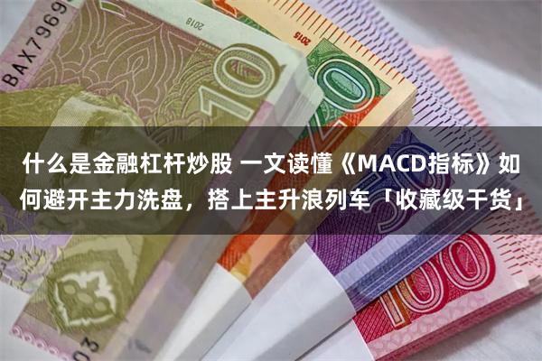 什么是金融杠杆炒股 一文读懂《MACD指标》如何避开主力洗盘