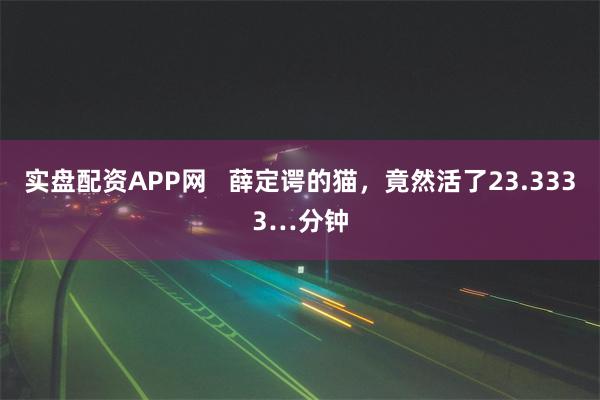 实盘配资APP网   薛定谔的猫，竟然活了23.3333…分钟