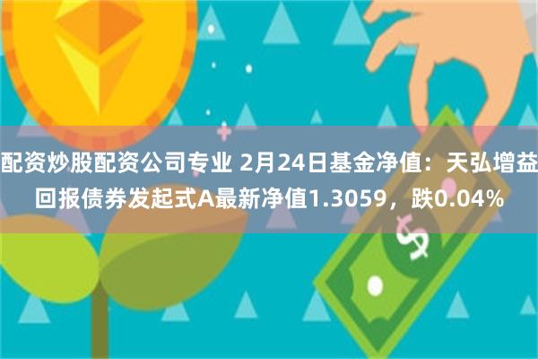 配资炒股配资公司专业 2月24日基金净值：天弘增益回报债券发