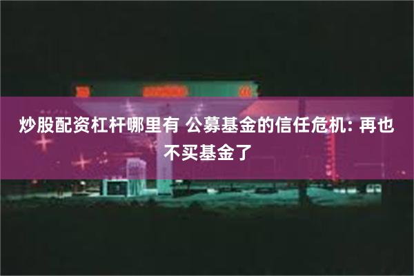 炒股配资杠杆哪里有 公募基金的信任危机: 再也不买基金了