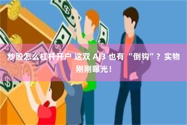 炒股怎么杠杆开户 这双 AJ3 也有 “倒钩”？实物刚刚曝光