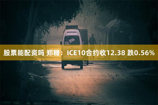 股票能配资吗 郑糖：ICE10合约收12.38 跌0.56%