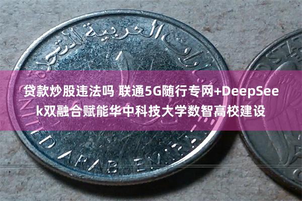 贷款炒股违法吗 联通5G随行专网+DeepSeek双融合赋能