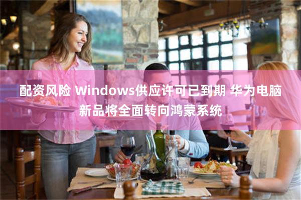 配资风险 Windows供应许可已到期 华为电脑新品将全面转