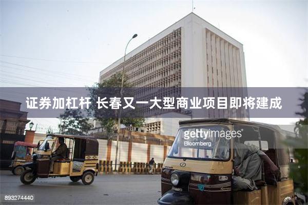 证券加杠杆 长春又一大型商业项目即将建成