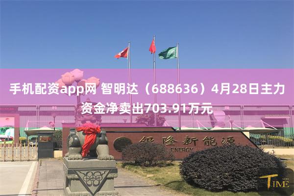 手机配资app网 智明达(688636)4月28日主力资金净卖出703.91万元